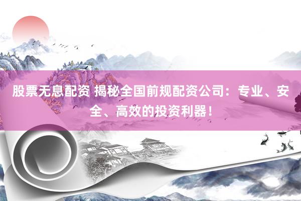 股票无息配资 揭秘全国前规配资公司：专业、安全、高效的投资利器！