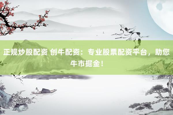 正规炒股配资 创牛配资：专业股票配资平台，助您牛市掘金！