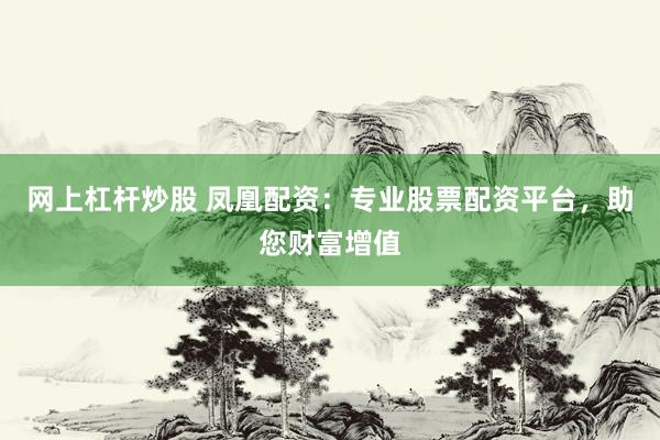 网上杠杆炒股 凤凰配资：专业股票配资平台，助您财富增值
