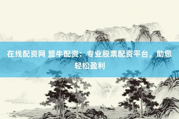 在线配资网 盟牛配资：专业股票配资平台，助您轻松盈利