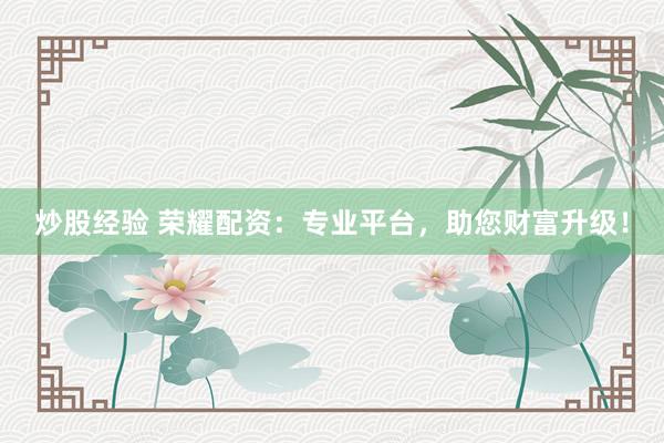炒股经验 荣耀配资：专业平台，助您财富升级！
