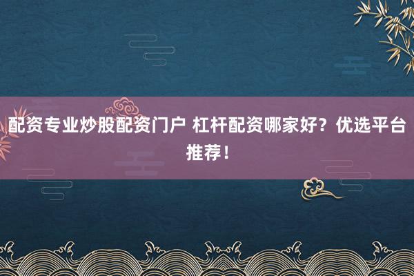 配资专业炒股配资门户 杠杆配资哪家好？优选平台推荐！