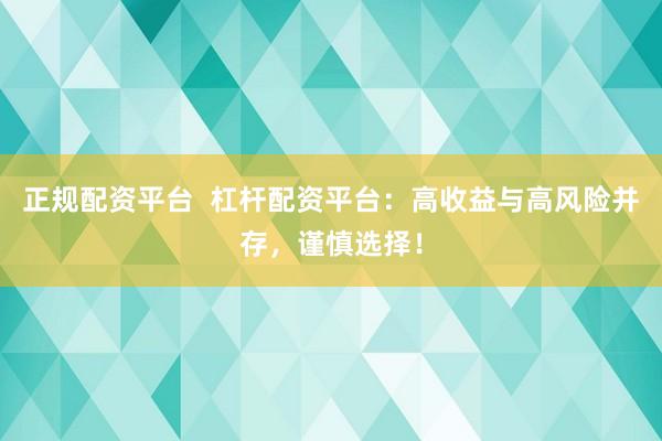正规配资平台  杠杆配资平台：高收益与高风险并存，谨慎选择！