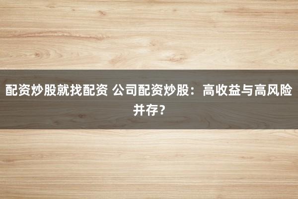 配资炒股就找配资 公司配资炒股：高收益与高风险并存？