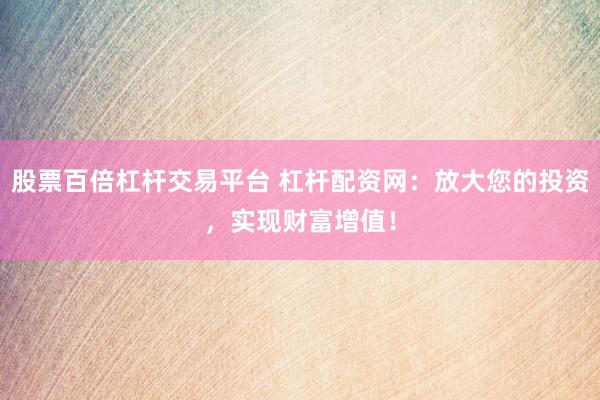 股票百倍杠杆交易平台 杠杆配资网：放大您的投资，实现财富增值！