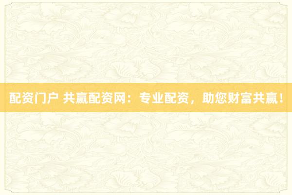 配资门户 共赢配资网：专业配资，助您财富共赢！