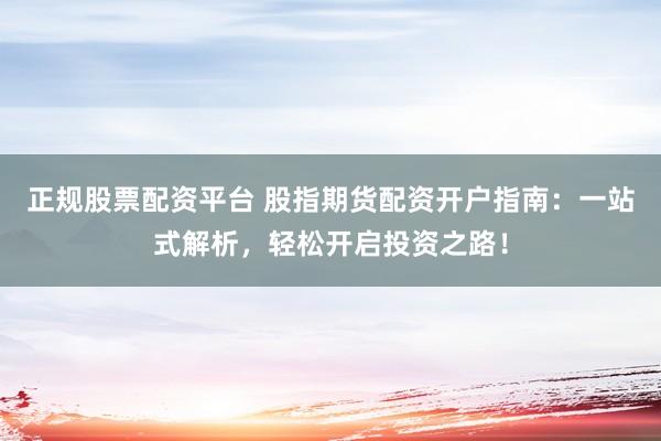 正规股票配资平台 股指期货配资开户指南：一站式解析，轻松开启投资之路！