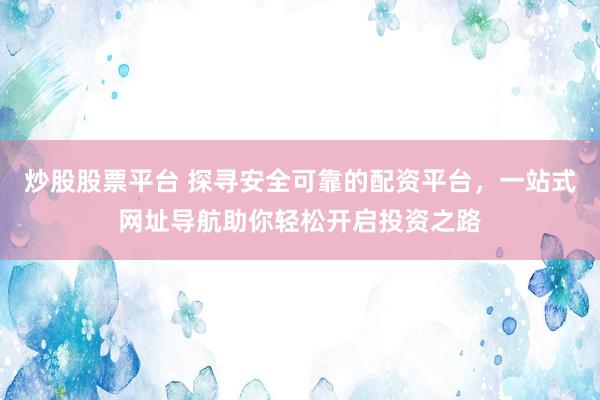 炒股股票平台 探寻安全可靠的配资平台，一站式网址导航助你轻松开启投资之路