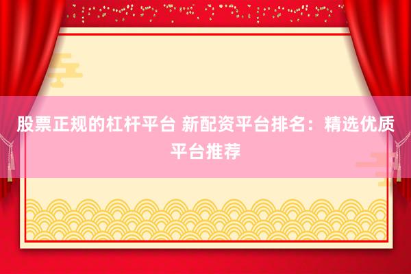股票正规的杠杆平台 新配资平台排名:精选优质平台推荐