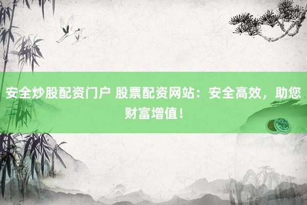 安全炒股配资门户 股票配资网站:安全高效,助您财富增值!