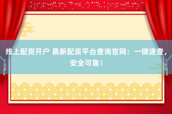 线上配资开户 最新配资平台查询官网:一键速查,安全可靠!