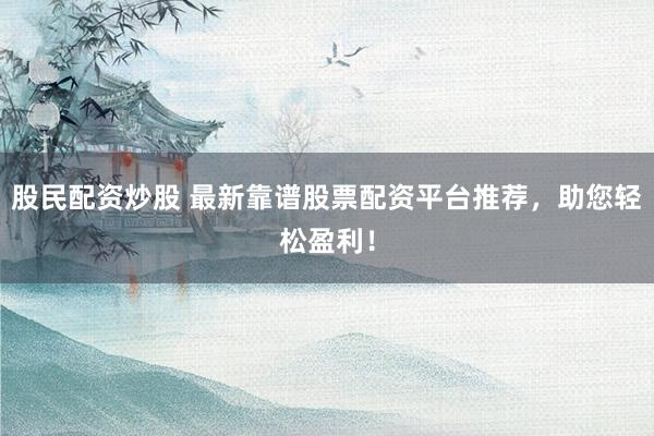 股民配资炒股 最新靠谱股票配资平台推荐,助您轻松盈利!