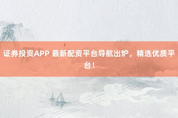 证券投资APP 最新配资平台导航出炉,精选优质平台!
