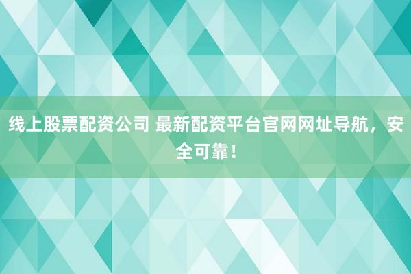 线上股票配资公司 最新配资平台官网网址导航,安全可靠!