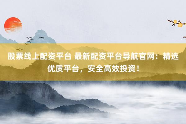 股票线上配资平台 最新配资平台导航官网:精选优质平台,安全高效投资!