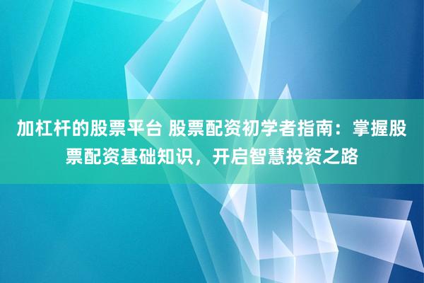 加杠杆的股票平台 股票配资初学者指南:掌握股票配资基础知识,开启智慧投资之路