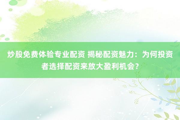 炒股免费体验专业配资 揭秘配资魅力:为何投资者选择配资来放大盈利机会?