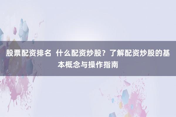 股票配资排名  什么配资炒股?了解配资炒股的基本概念与操作指南