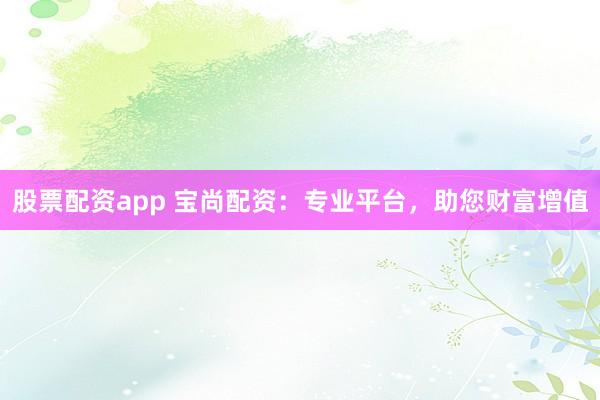 股票配资app 宝尚配资:专业平台,助您财富增值