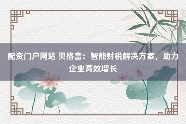 配资门户网站 贝格富:智能财税解决方案,助力企业高效增长