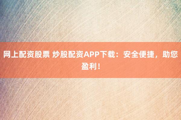 网上配资股票 炒股配资APP下载:安全便捷,助您盈利!
