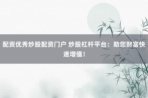配资优秀炒股配资门户 炒股杠杆平台：助您财富快速增值！