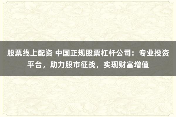股票线上配资 中国正规股票杠杆公司：专业投资平台，助力股市征战，实现财富增值