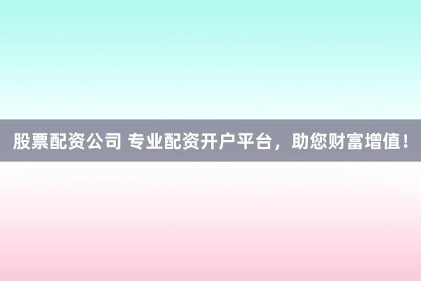 股票配资公司 专业配资开户平台，助您财富增值！