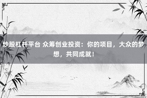 炒股杠杆平台 众筹创业投资:你的项目,大众的梦想,共同成就!