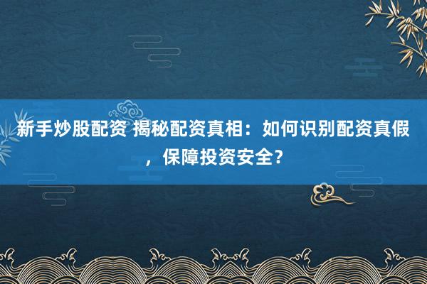 新手炒股配资 揭秘配资真相：如何识别配资真假，保障投资安全？