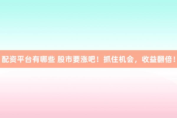 配资平台有哪些 股市要涨吧！抓住机会，收益翻倍！