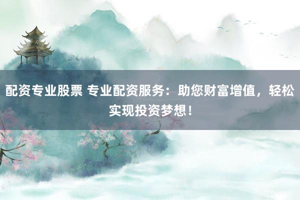 配资专业股票 专业配资服务:助您财富增值,轻松实现投资梦想!