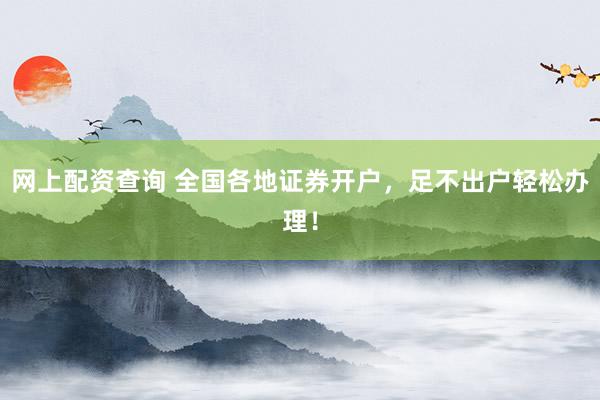 网上配资查询 全国各地证券开户,足不出户轻松办理!