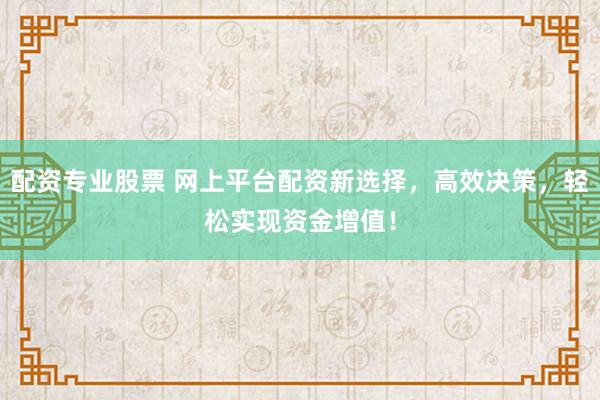 配资专业股票 网上平台配资新选择，高效决策，轻松实现资金增值！