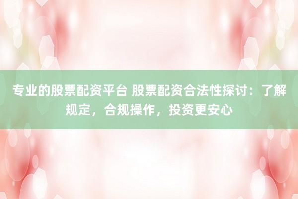 专业的股票配资平台 股票配资合法性探讨：了解规定，合规操作，投资更安心
