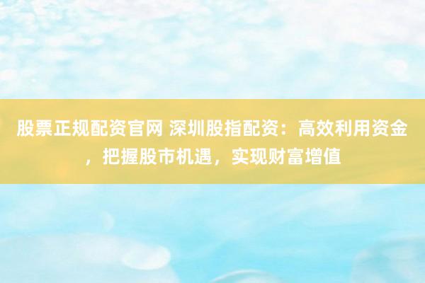 股票正规配资官网 深圳股指配资：高效利用资金，把握股市机遇，实现财富增值