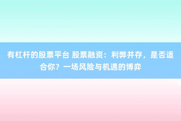 有杠杆的股票平台 股票融资:利弊并存,是否适合你?一场风险与机遇的博弈