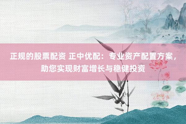 正规的股票配资 正中优配:专业资产配置方案,助您实现财富增长与稳健投资