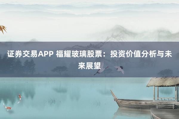 证券交易APP 福耀玻璃股票：投资价值分析与未来展望