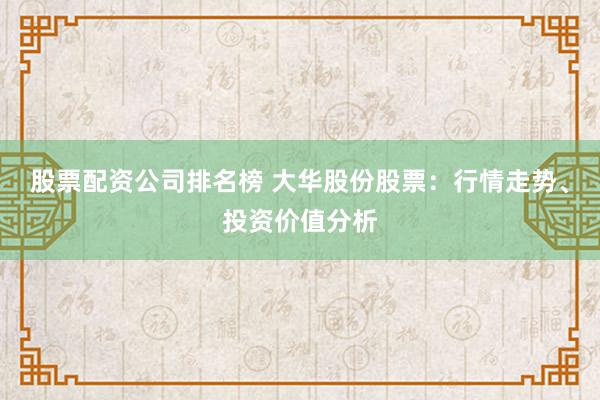 股票配资公司排名榜 大华股份股票:行情走势、投资价值分析
