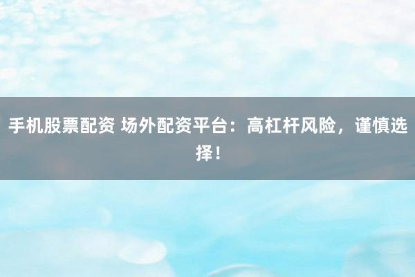 手机股票配资 场外配资平台:高杠杆风险,谨慎选择!