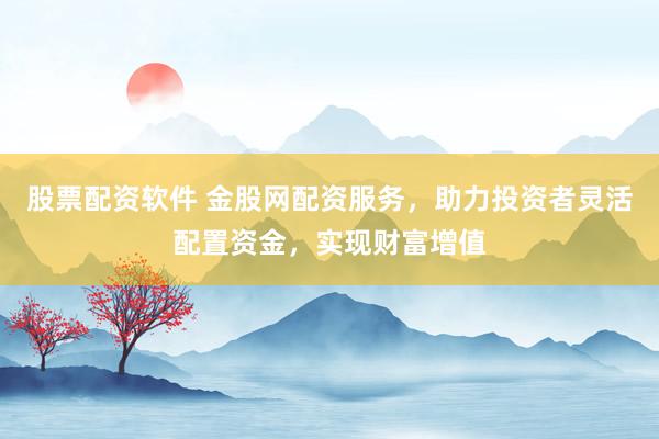 股票配资软件 金股网配资服务,助力投资者灵活配置资金,实现财富增值