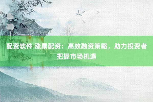 配资软件 涨票配资：高效融资策略，助力投资者把握市场机遇