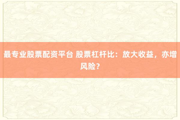 最专业股票配资平台 股票杠杆比:放大收益,亦增风险?