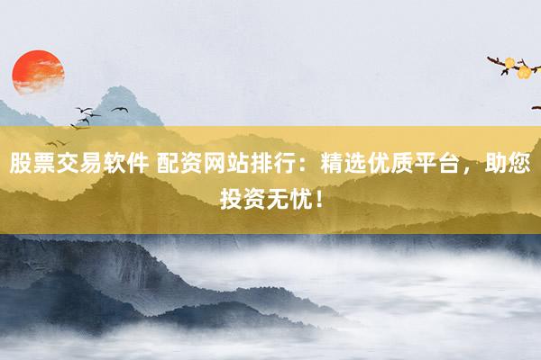 股票交易软件 配资网站排行:精选优质平台,助您投资无忧!