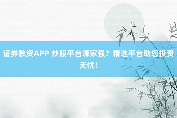证券融资APP 炒股平台哪家强?精选平台助您投资无忧!