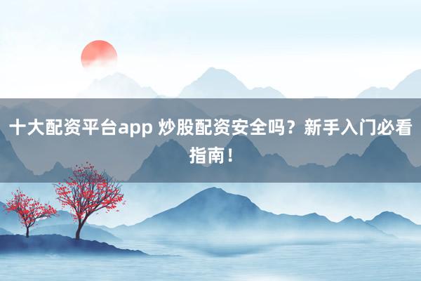 十大配资平台app 炒股配资安全吗?新手入门必看指南!
