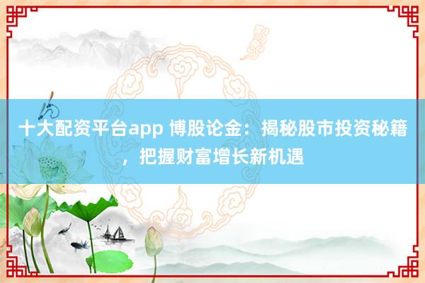 十大配资平台app 博股论金：揭秘股市投资秘籍，把握财富增长新机遇