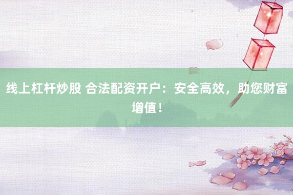 线上杠杆炒股 合法配资开户：安全高效，助您财富增值！