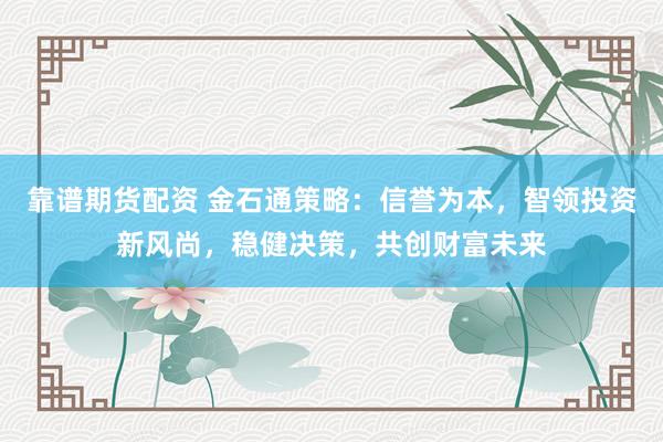靠谱期货配资 金石通策略:信誉为本,智领投资新风尚,稳健决策,共创财富未来